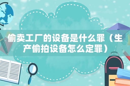 偷賣工廠的設(shè)備是什么罪（生產(chǎn)偷拍設(shè)備怎么定罪）