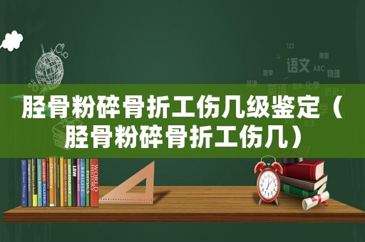 脛骨粉碎骨折工傷幾級(jí)鑒定（脛骨粉碎骨折工傷幾）