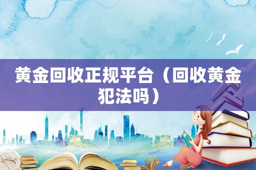 黃金回收正規(guī)平臺（回收黃金犯法嗎）