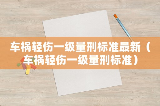 車禍輕傷一級量刑標準最新（車禍輕傷一級量刑標準）