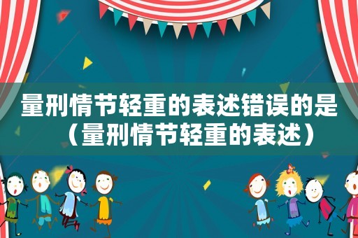 量刑情節(jié)輕重的表述錯(cuò)誤的是（量刑情節(jié)輕重的表述）