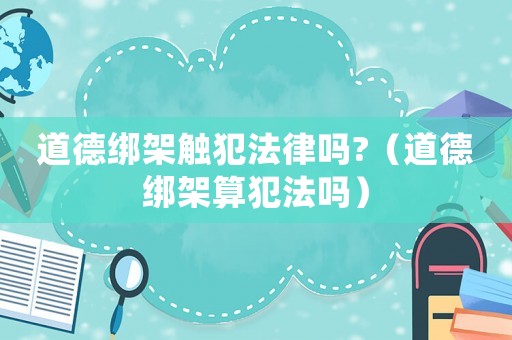 道德綁架觸犯法律嗎?（道德綁架算犯法嗎）