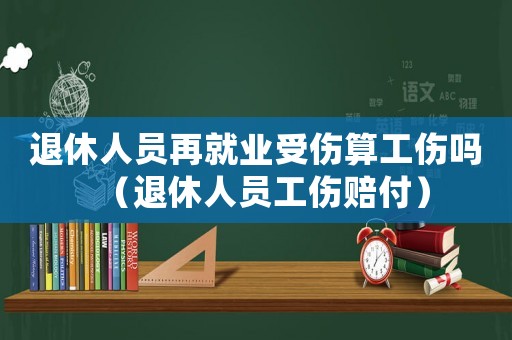 退休人員再就業受傷算工傷嗎（退休人員工傷賠付）