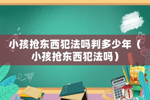 小孩搶東西犯法嗎判多少年（小孩搶東西犯法嗎）