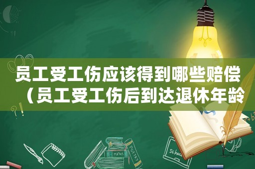 員工受工傷應(yīng)該得到哪些賠償（員工受工傷后到達(dá)退休年齡）