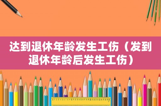 達到退休年齡發生工傷（發到退休年齡后發生工傷）