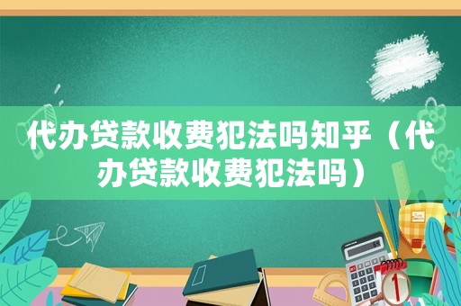 代辦貸款收費(fèi)犯法嗎知乎（代辦貸款收費(fèi)犯法嗎）