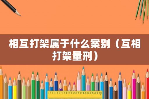 相互打架屬于什么案別（互相打架量刑）