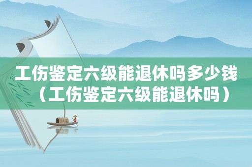 工傷鑒定六級能退休嗎多少錢（工傷鑒定六級能退休嗎）