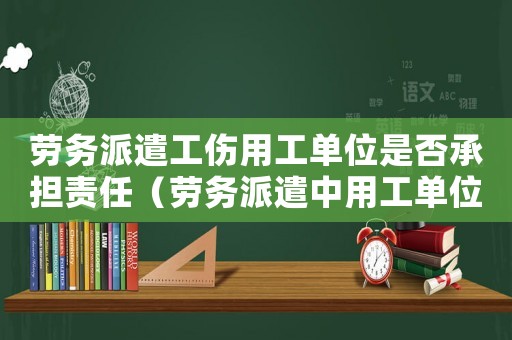 勞務派遣工傷用工單位是否承擔責任（勞務派遣中用工單位工傷責任承擔2018）