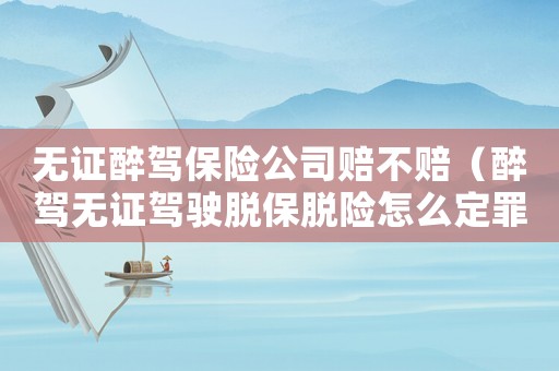 無證醉駕保險公司賠不賠（醉駕無證駕駛脫保脫險怎么定罪）