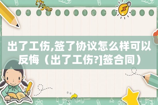 出了工傷,簽了協議怎么樣可以反悔（出了工傷?]簽合同）