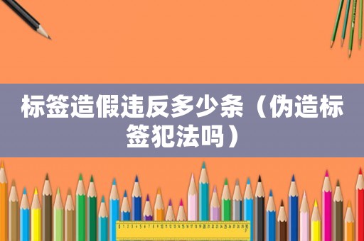 標簽造假違反多少條（偽造標簽犯法嗎）