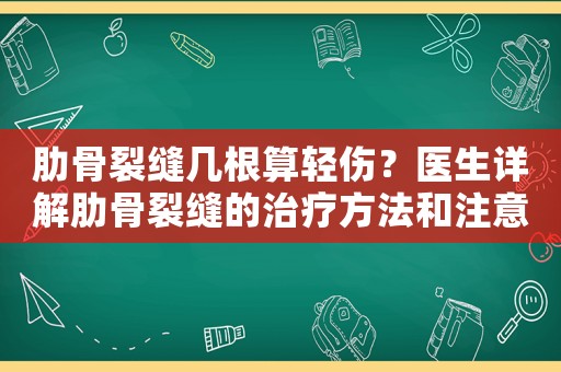 肋骨裂縫幾根算輕傷？醫生詳解肋骨裂縫的治療方法和注意事項