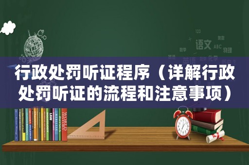 行政處罰聽證程序（詳解行政處罰聽證的流程和注意事項）