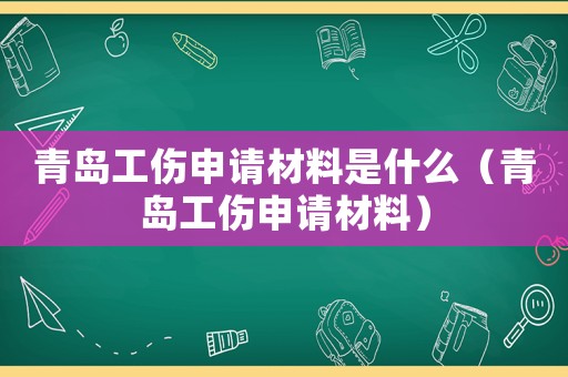 青島工傷申請材料是什么（青島工傷申請材料）