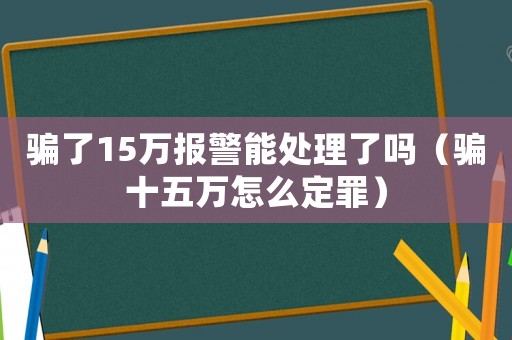 騙了15萬報警能處理了嗎（騙十五萬怎么定罪）
