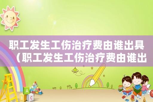 職工發(fā)生工傷治療費(fèi)由誰出具（職工發(fā)生工傷治療費(fèi)由誰出）