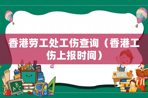 香港勞工處工傷查詢（香港工傷上報時間）