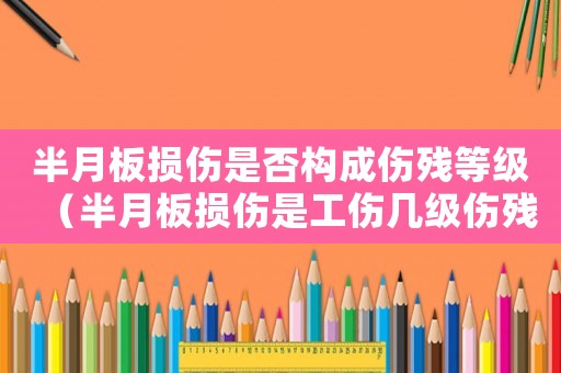 半月板損傷是否構成傷殘等級（半月板損傷是工傷幾級傷殘）