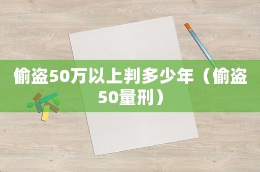 偷盜50萬(wàn)以上判多少年（偷盜50量刑）