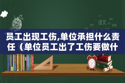 員工出現(xiàn)工傷,單位承擔(dān)什么責(zé)任（單位員工出了工傷要做什么）