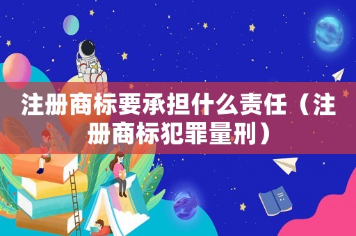 注冊商標(biāo)要承擔(dān)什么責(zé)任（注冊商標(biāo)犯罪量刑）