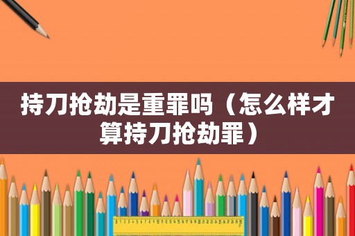 持刀搶劫是重罪嗎（怎么樣才算持刀搶劫罪）