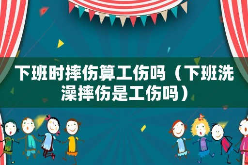 下班時摔傷算工傷嗎（下班洗澡摔傷是工傷嗎）