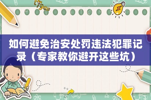如何避免治安處罰違法犯罪記錄（專家教你避開(kāi)這些坑）