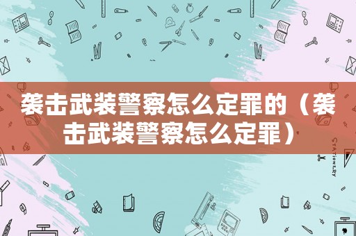 襲擊武裝警察怎么定罪的（襲擊武裝警察怎么定罪）