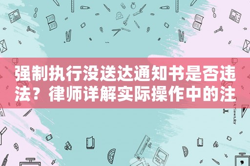 強制執(zhí)行沒送達通知書是否違法？律師詳解實際操作中的注意事項