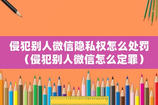 侵犯別人微信隱私權怎么處罰（侵犯別人微信怎么定罪）