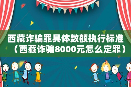 西藏詐騙罪具體數(shù)額執(zhí)行標(biāo)準(zhǔn)（西藏詐騙8000元怎么定罪）
