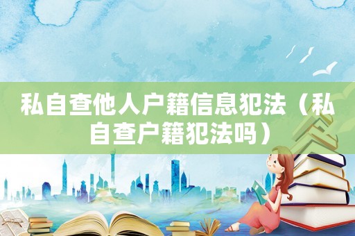 私自查他人戶籍信息犯法（私自查戶籍犯法嗎）