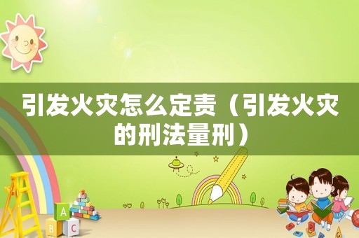 引發(fā)火災(zāi)怎么定責(zé)（引發(fā)火災(zāi)的刑法量刑）
