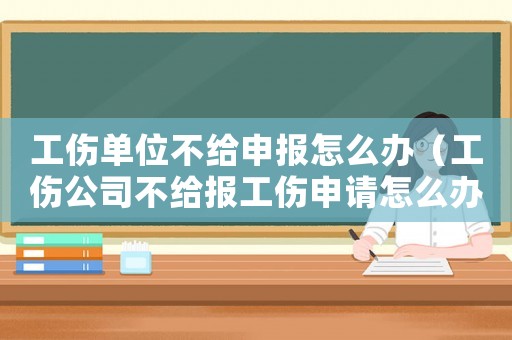 工傷單位不給申報怎么辦（工傷公司不給報工傷申請怎么辦理）