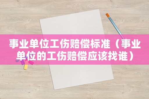 事業單位工傷賠償標準（事業單位的工傷賠償應該找誰）