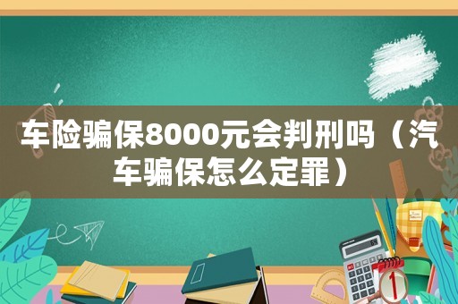 車險騙保8000元會判刑嗎（汽車騙保怎么定罪）