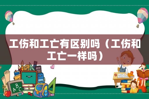 工傷和工亡有區別嗎（工傷和工亡一樣嗎）