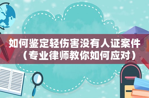 如何鑒定輕傷害沒有人證案件（專業(yè)律師教你如何應(yīng)對）
