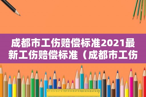 成都市工傷賠償標準2021最新工傷賠償標準（成都市工傷企業賠付標準是多少）