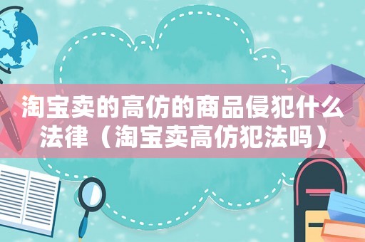 淘寶賣的高仿的商品侵犯什么法律（淘寶賣高仿犯法嗎）