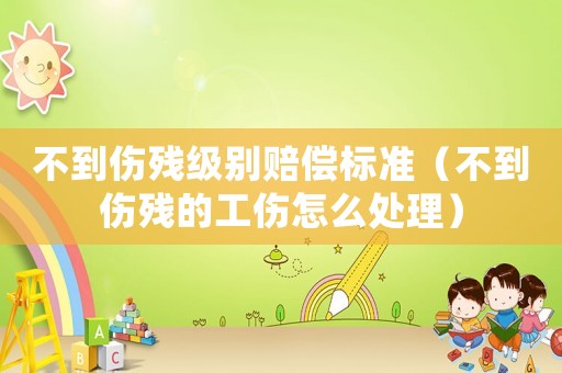 不到傷殘級別賠償標準（不到傷殘的工傷怎么處理）