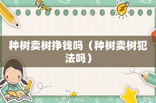 種樹賣樹掙錢嗎（種樹賣樹犯法嗎）