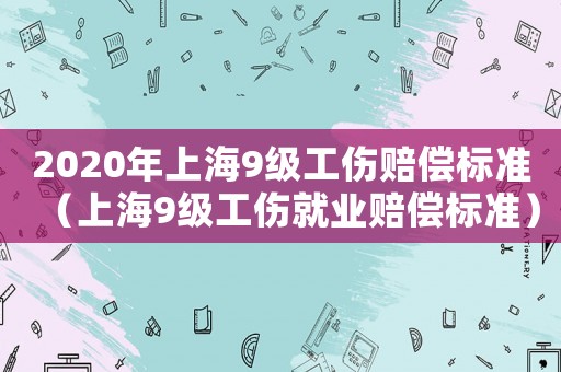 2020年上海9級(jí)工傷賠償標(biāo)準(zhǔn)（上海9級(jí)工傷就業(yè)賠償標(biāo)準(zhǔn)）