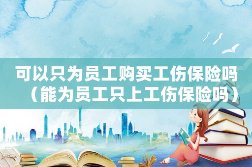 可以只為員工購買工傷保險嗎（能為員工只上工傷保險嗎）