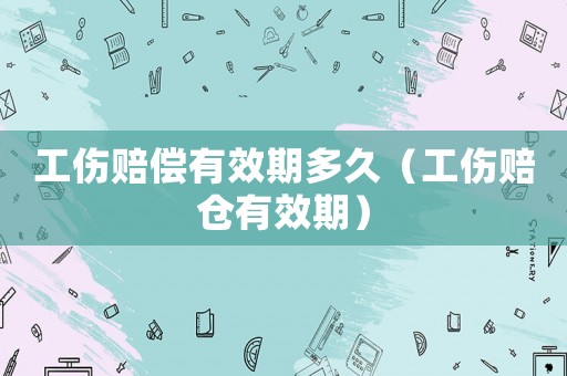 工傷賠償有效期多久（工傷賠倉有效期）