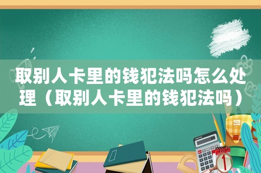 取別人卡里的錢犯法嗎怎么處理（取別人卡里的錢犯法嗎）