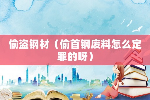 偷盜鋼材（偷首鋼廢料怎么定罪的呀）
